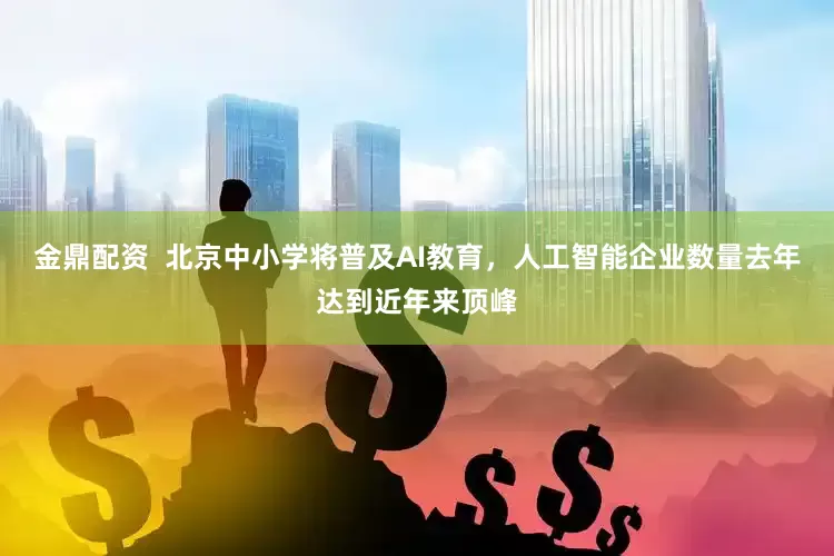 金鼎配资  北京中小学将普及AI教育，人工智能企业数量去年达到近年来顶峰