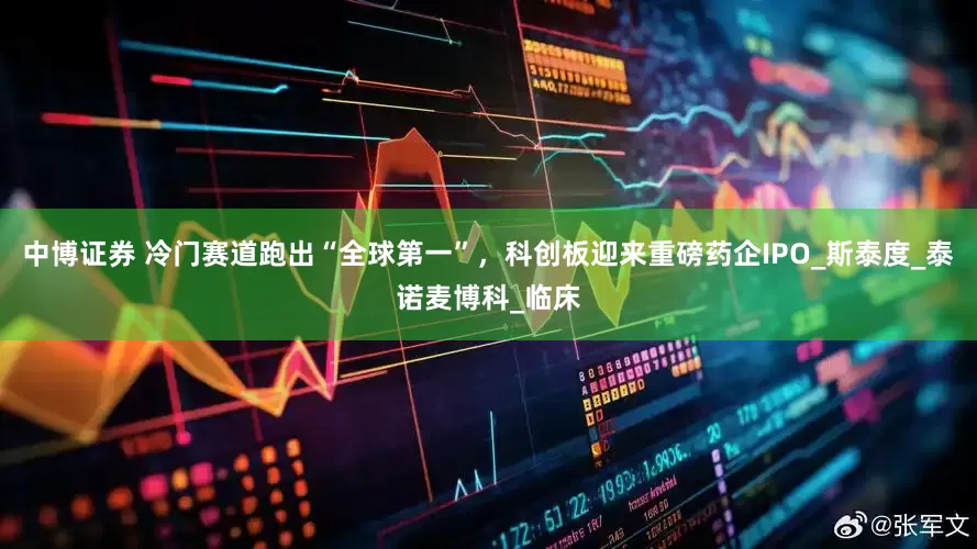 中博证券 冷门赛道跑出“全球第一”，科创板迎来重磅药企IPO_斯泰度_泰诺麦博科_临床