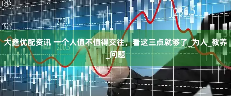 大鑫优配资讯 一个人值不值得交往，看这三点就够了_为人_教养_问题