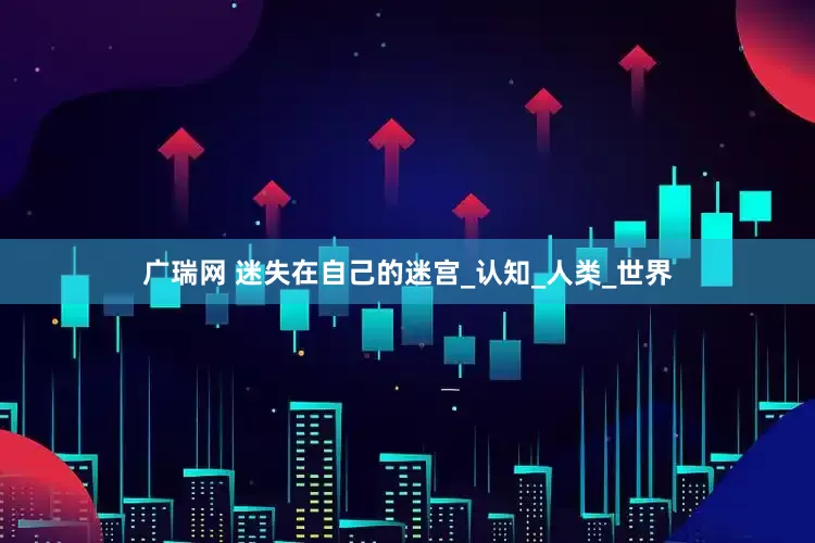 广瑞网 迷失在自己的迷宫_认知_人类_世界