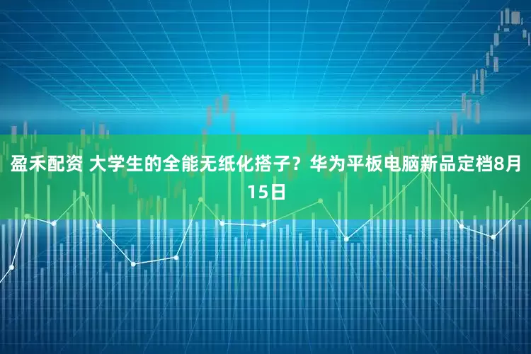 盈禾配资 大学生的全能无纸化搭子？华为平板电脑新品定档8月15日