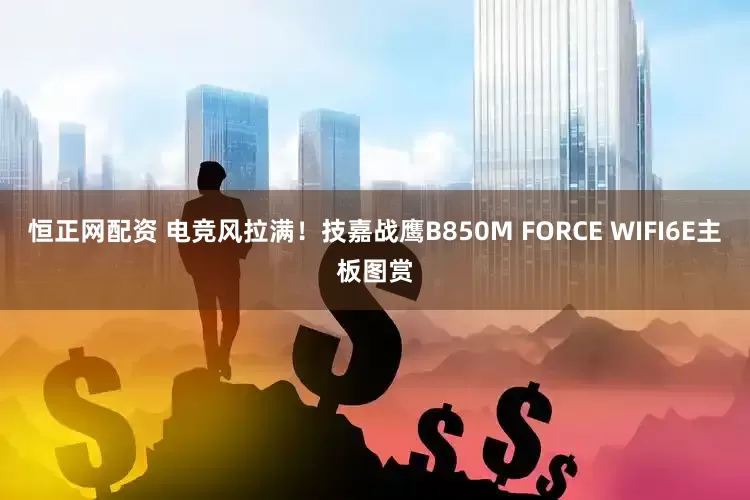 恒正网配资 电竞风拉满！技嘉战鹰B850M FORCE WIFI6E主板图赏