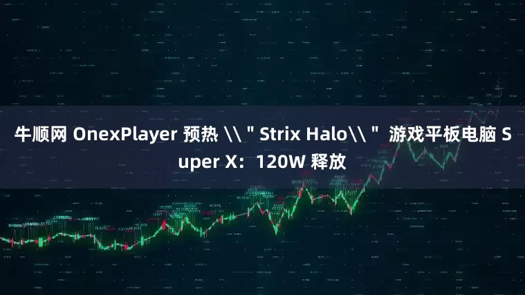 牛顺网 OnexPlayer 预热 \＂Strix Halo\＂ 游戏平板电脑 Super X：120W 释放
