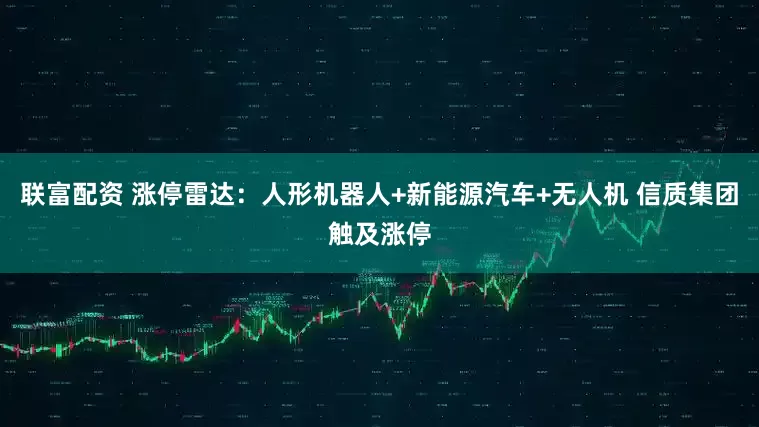 联富配资 涨停雷达：人形机器人+新能源汽车+无人机 信质集团触及涨停