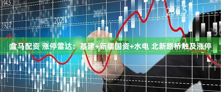 盒马配资 涨停雷达：基建+新疆国资+水电 北新路桥触及涨停